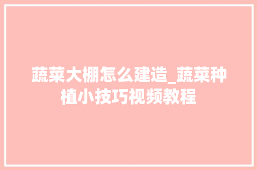 蔬菜大棚怎么建造_蔬菜种植小技巧视频教程 蔬菜大棚怎么建造_蔬菜种植小技巧视频教程 种植技巧