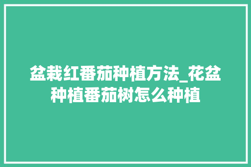 盆栽红番茄种植方法_花盆种植番茄树怎么种植 盆栽红番茄种植方法_花盆种植番茄树怎么种植 番茄病虫害防治