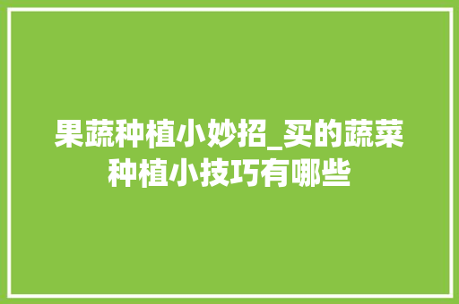 果蔬种植小妙招_买的蔬菜种植小技巧有哪些 果蔬种植小妙招_买的蔬菜种植小技巧有哪些 植物种类