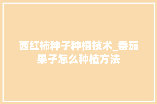 西红柿种子种植技术_番茄果子怎么种植方法 西红柿种子种植技术_番茄果子怎么种植方法 花朵知识