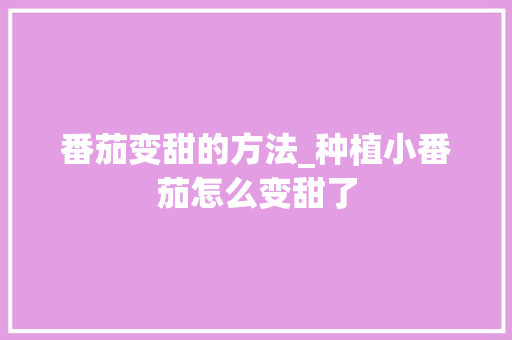 番茄变甜的方法_种植小番茄怎么变甜了 番茄变甜的方法_种植小番茄怎么变甜了 花朵知识