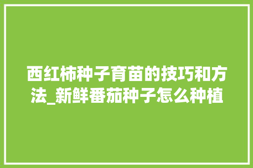 西红柿种子育苗的技巧和方法_新鲜番茄种子怎么种植方法 西红柿种子育苗的技巧和方法_新鲜番茄种子怎么种植方法 土壤施肥