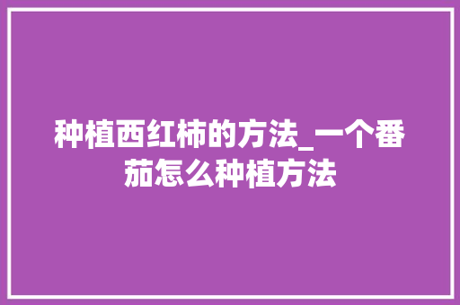 种植西红柿的方法_一个番茄怎么种植方法 种植西红柿的方法_一个番茄怎么种植方法 种植技巧