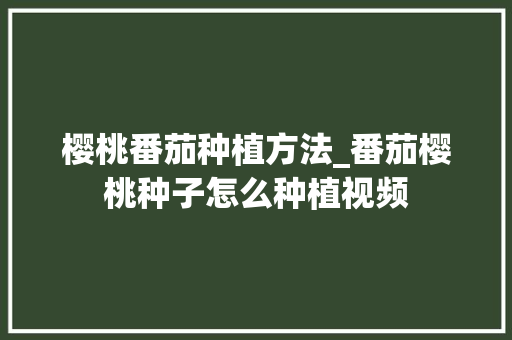 樱桃番茄种植方法_番茄樱桃种子怎么种植视频 樱桃番茄种植方法_番茄樱桃种子怎么种植视频 花朵知识