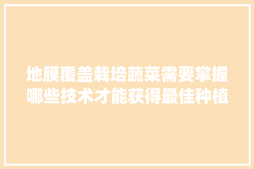 地膜覆盖栽培蔬菜需要掌握哪些技术才能获得最佳种植效果_大树番茄怎么保全种植的