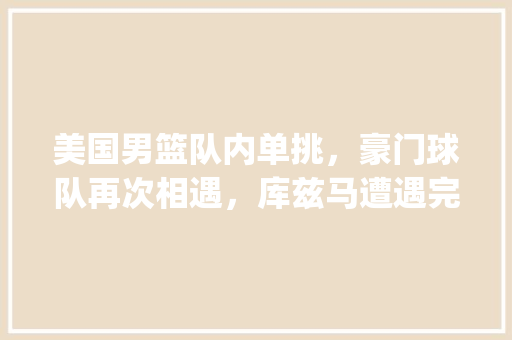 美国男篮队内单挑，豪门球队再次相遇，库兹马遭遇完败，你怎么看_布朗番茄怎么种植视频教程