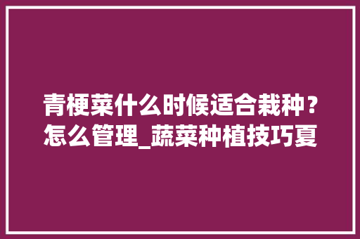 青梗菜什么时候适合栽种？怎么管理_蔬菜种植技巧夏天温度多少