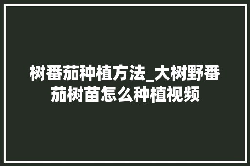 树番茄种植方法_大树野番茄树苗怎么种植视频 树番茄种植方法_大树野番茄树苗怎么种植视频 番茄病虫害防治