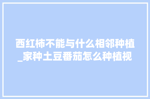 西红柿不能与什么相邻种植_家种土豆番茄怎么种植视频 西红柿不能与什么相邻种植_家种土豆番茄怎么种植视频 花朵知识