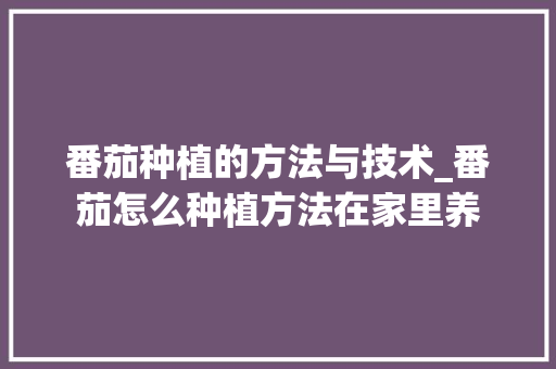 番茄种植的方法与技术_番茄怎么种植方法在家里养 番茄种植的方法与技术_番茄怎么种植方法在家里养 农业常识
