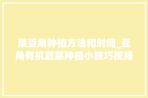 菜豆角种植方法和时间_豆角有机蔬菜种植小技巧视频