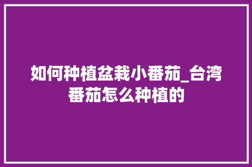 如何种植盆栽小番茄_台湾番茄怎么种植的 如何种植盆栽小番茄_台湾番茄怎么种植的 植物种类