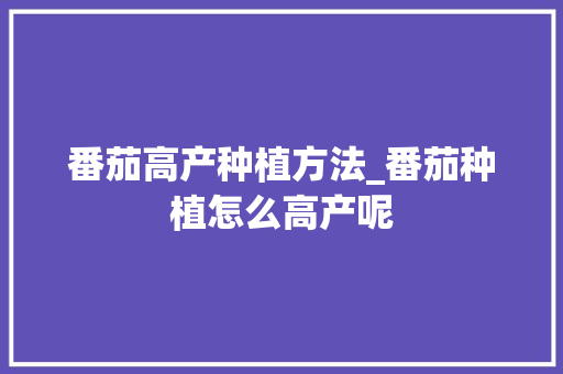 番茄高产种植方法_番茄种植怎么高产呢 番茄高产种植方法_番茄种植怎么高产呢 植物种类