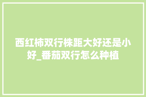 西红柿双行株距大好还是小好_番茄双行怎么种植