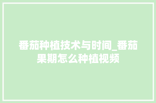 番茄种植技术与时间_番茄果期怎么种植视频 番茄种植技术与时间_番茄果期怎么种植视频 番茄种植技巧