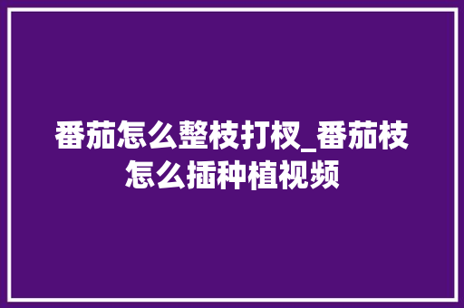 番茄怎么整枝打杈_番茄枝怎么插种植视频 番茄怎么整枝打杈_番茄枝怎么插种植视频 农业常识
