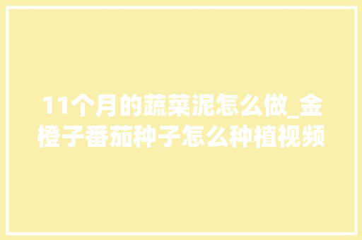 11个月的蔬菜泥怎么做_金橙子番茄种子怎么种植视频
