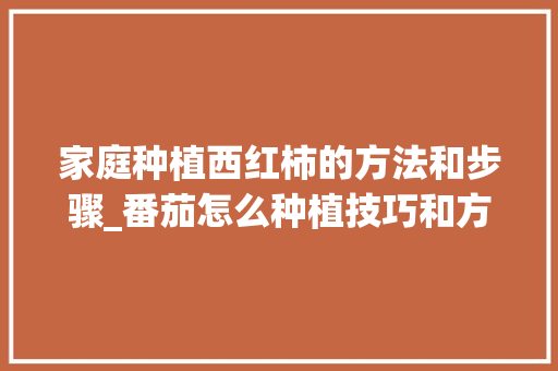 家庭种植西红柿的方法和步骤_番茄怎么种植技巧和方法视频 家庭种植西红柿的方法和步骤_番茄怎么种植技巧和方法视频 农业常识