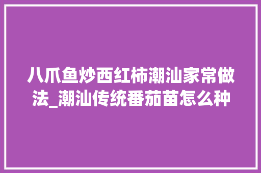 八爪鱼炒西红柿潮汕家常做法_潮汕传统番茄苗怎么种植的