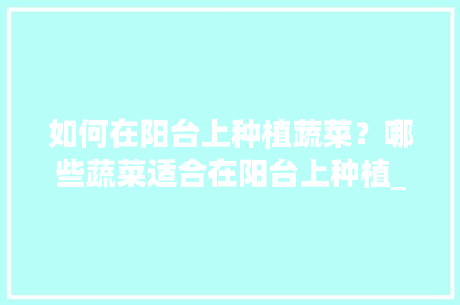 如何在阳台上种植蔬菜？哪些蔬菜适合在阳台上种植_十大阳台蔬菜种植技巧视频 如何在阳台上种植蔬菜？哪些蔬菜适合在阳台上种植_十大阳台蔬菜种植技巧视频 花朵知识
