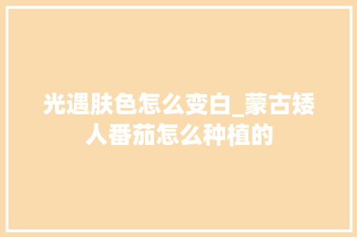 光遇肤色怎么变白_蒙古矮人番茄怎么种植的 光遇肤色怎么变白_蒙古矮人番茄怎么种植的 种植技巧