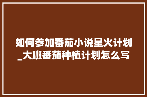 如何参加番茄小说星火计划_大班番茄种植计划怎么写教案 如何参加番茄小说星火计划_大班番茄种植计划怎么写教案 种植技巧