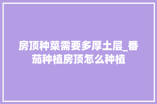 房顶种菜需要多厚土层_番茄种植房顶怎么种植
