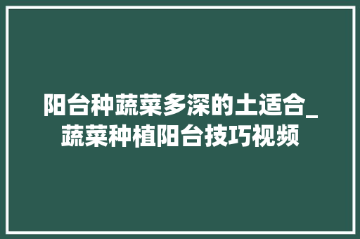 阳台种蔬菜多深的土适合_蔬菜种植阳台技巧视频 阳台种蔬菜多深的土适合_蔬菜种植阳台技巧视频 种植技巧