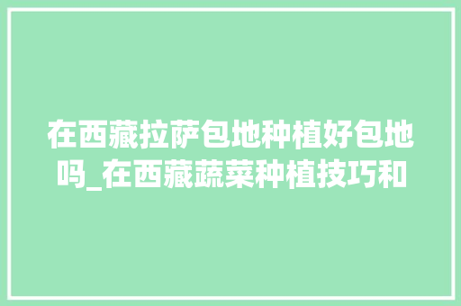 在西藏拉萨包地种植好包地吗_在西藏蔬菜种植技巧和方法