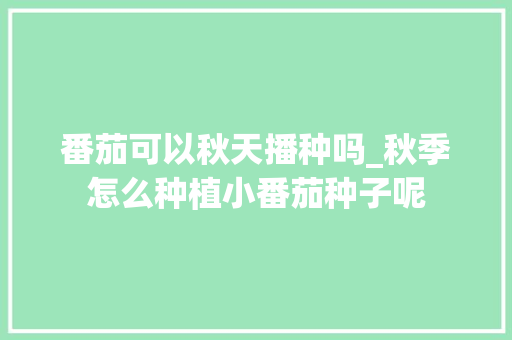 番茄可以秋天播种吗_秋季怎么种植小番茄种子呢 番茄可以秋天播种吗_秋季怎么种植小番茄种子呢 花朵知识