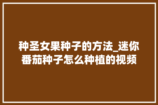 种圣女果种子的方法_迷你番茄种子怎么种植的视频 种圣女果种子的方法_迷你番茄种子怎么种植的视频 种植技巧