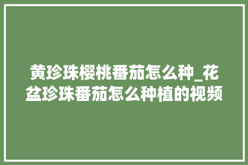 黄珍珠樱桃番茄怎么种_花盆珍珠番茄怎么种植的视频 黄珍珠樱桃番茄怎么种_花盆珍珠番茄怎么种植的视频 花朵知识