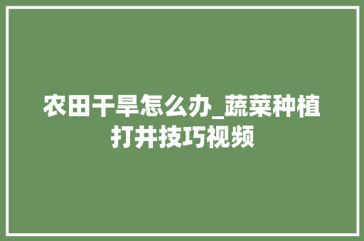 农田干旱怎么办_蔬菜种植打井技巧视频