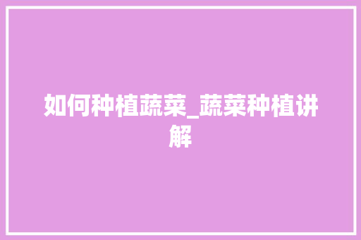 如何种植蔬菜_蔬菜种植讲解 如何种植蔬菜_蔬菜种植讲解 农业常识