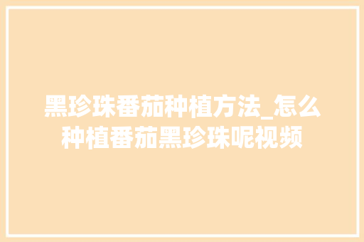 黑珍珠番茄种植方法_怎么种植番茄黑珍珠呢视频 黑珍珠番茄种植方法_怎么种植番茄黑珍珠呢视频 农业常识