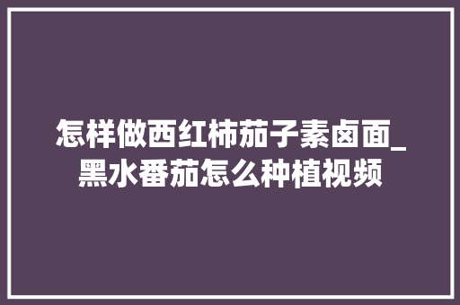 怎样做西红柿茄子素卤面_黑水番茄怎么种植视频