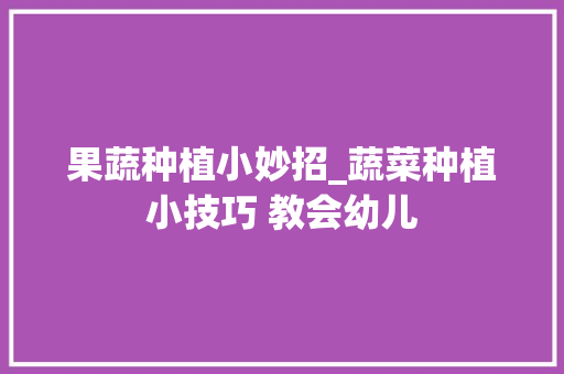 果蔬种植小妙招_蔬菜种植小技巧 教会幼儿 果蔬种植小妙招_蔬菜种植小技巧 教会幼儿 番茄种植技巧
