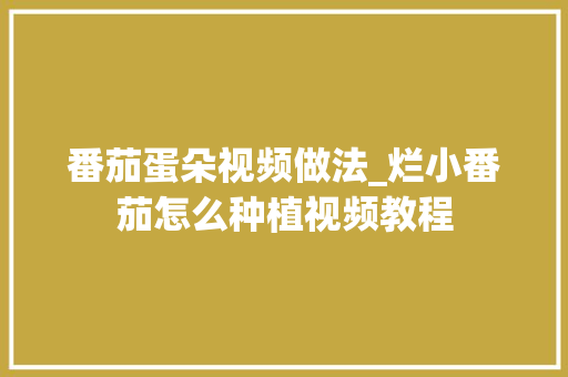 番茄蛋朵视频做法_烂小番茄怎么种植视频教程