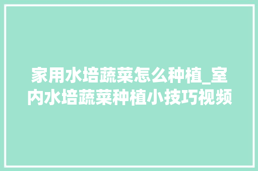 家用水培蔬菜怎么种植_室内水培蔬菜种植小技巧视频 家用水培蔬菜怎么种植_室内水培蔬菜种植小技巧视频 番茄种植技巧