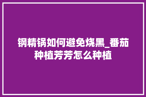 钢精锅如何避免烧黑_番茄种植芳芳怎么种植 钢精锅如何避免烧黑_番茄种植芳芳怎么种植 番茄种植技巧