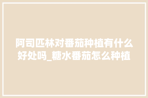 阿司匹林对番茄种植有什么好处吗_糖水番茄怎么种植视频 阿司匹林对番茄种植有什么好处吗_糖水番茄怎么种植视频 植物种类