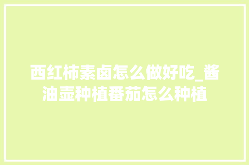 西红柿素卤怎么做好吃_酱油壶种植番茄怎么种植 西红柿素卤怎么做好吃_酱油壶种植番茄怎么种植 花朵知识