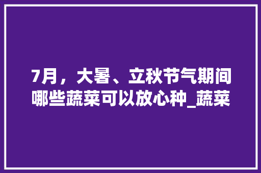 7月，大暑、立秋节气期间哪些蔬菜可以放心种_蔬菜种植小技巧三农是指什么