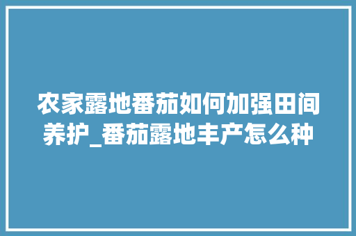 农家露地番茄如何加强田间养护_番茄露地丰产怎么种植好呢 农家露地番茄如何加强田间养护_番茄露地丰产怎么种植好呢 农业常识