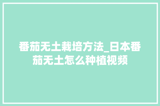 番茄无土栽培方法_日本番茄无土怎么种植视频 番茄无土栽培方法_日本番茄无土怎么种植视频 种植技巧
