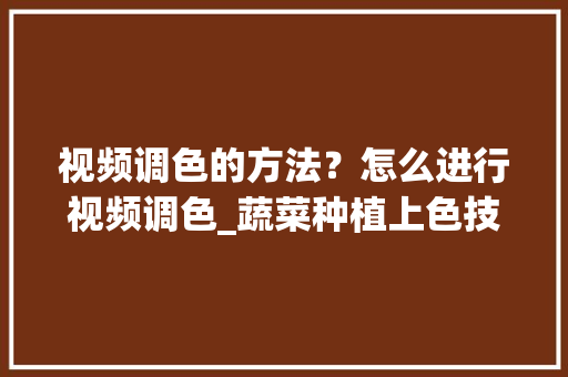 视频调色的方法？怎么进行视频调色_蔬菜种植上色技巧视频教程