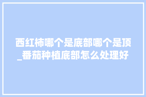 西红柿哪个是底部哪个是顶_番茄种植底部怎么处理好 农业常识 西红柿哪个是底部哪个是顶_番茄种植底部怎么处理好 西红柿哪个是底部哪个是顶_番茄种植底部怎么处理好 农业常识