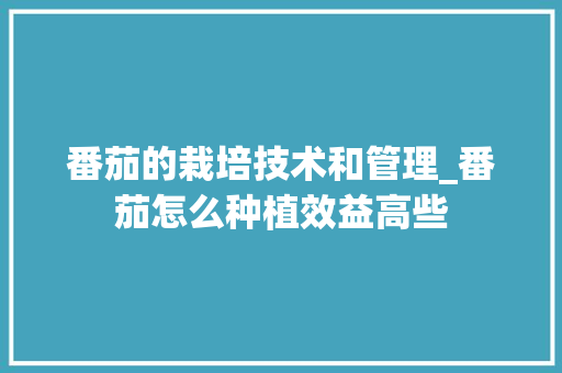 番茄的栽培技术和管理_番茄怎么种植效益高些 番茄的栽培技术和管理_番茄怎么种植效益高些 种植技巧