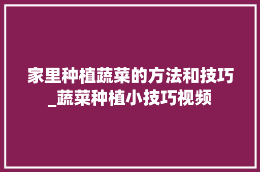 家里种植蔬菜的方法和技巧_蔬菜种植小技巧视频