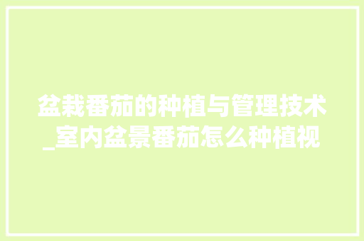 盆栽番茄的种植与管理技术_室内盆景番茄怎么种植视频 盆栽番茄的种植与管理技术_室内盆景番茄怎么种植视频 种植技巧